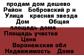 продам дом дешево › Район ­ Бобровский р-н › Улица ­ красная звезда › Дом ­ 165 › Общая площадь дома ­ 29 › Площадь участка ­ 3 000 › Цена ­ 700 000 - Воронежская обл. Недвижимость » Дома, коттеджи, дачи продажа   . Воронежская обл.